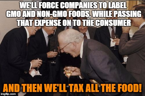 Laughing Men In Suits Meme | WE'LL FORCE COMPANIES TO LABEL GMO AND NON-GMO FOODS, WHILE PASSING THAT EXPENSE ON TO THE CONSUMER AND THEN WE'LL TAX ALL THE FOOD! | image tagged in memes,laughing men in suits | made w/ Imgflip meme maker