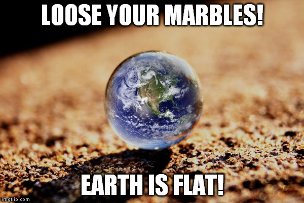 LOOSE YOUR MARBLES! EARTH IS FLAT! | image tagged in loose your marbles | made w/ Imgflip meme maker