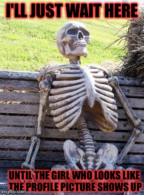 Waiting Skeleton Meme | I'LL JUST WAIT HERE UNTIL THE GIRL WHO LOOKS LIKE THE PROFILE PICTURE SHOWS UP | image tagged in memes,waiting skeleton | made w/ Imgflip meme maker