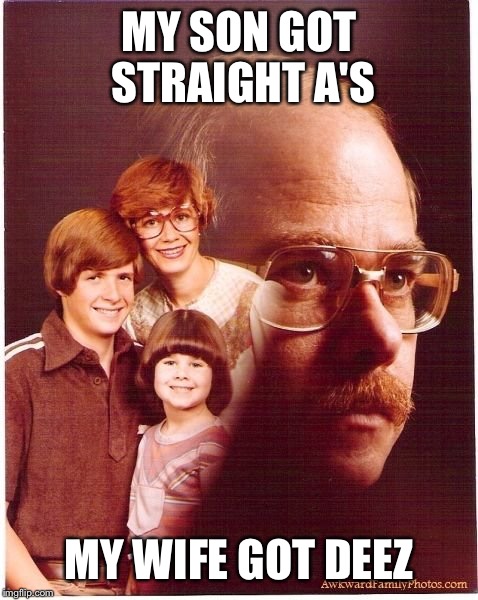 Vengeance Dad | MY SON GOT STRAIGHT A'S; MY WIFE GOT DEEZ | image tagged in memes,vengeance dad | made w/ Imgflip meme maker