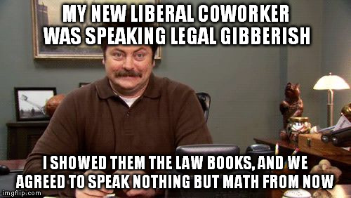 I made a new friend | MY NEW LIBERAL COWORKER WAS SPEAKING LEGAL GIBBERISH; I SHOWED THEM THE LAW BOOKS, AND WE AGREED TO SPEAK NOTHING BUT MATH FROM NOW | image tagged in happy ron swanson,memes,office humor,funny | made w/ Imgflip meme maker
