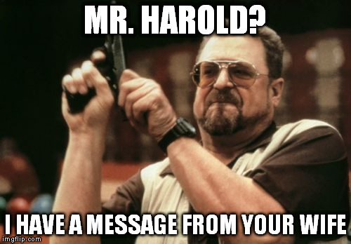 Am I The Only One Around Here Meme | MR. HAROLD? I HAVE A MESSAGE FROM YOUR WIFE | image tagged in memes,am i the only one around here | made w/ Imgflip meme maker