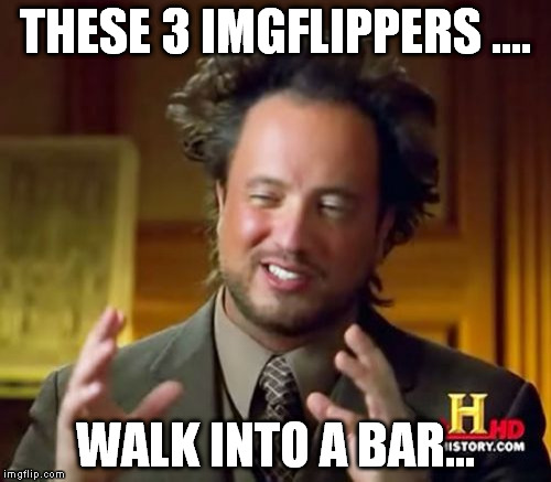 Ancient Aliens Meme | THESE 3 IMGFLIPPERS .... WALK INTO A BAR... | image tagged in memes,ancient aliens | made w/ Imgflip meme maker