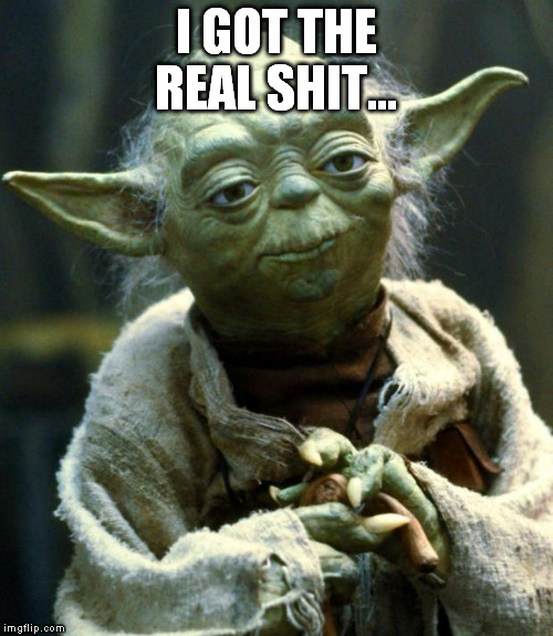 Star Wars Yoda Meme | I GOT THE REAL SHIT... | image tagged in memes,star wars yoda | made w/ Imgflip meme maker