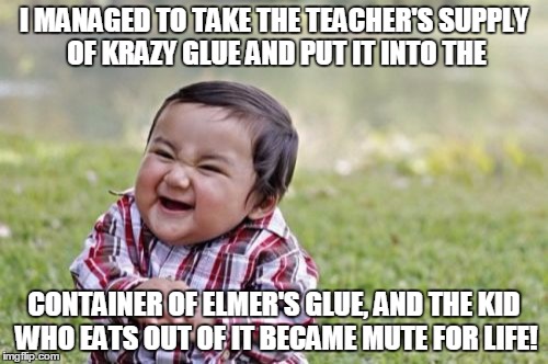 A Very Evil Toddler | I MANAGED TO TAKE THE TEACHER'S SUPPLY OF KRAZY GLUE AND PUT IT INTO THE; CONTAINER OF ELMER'S GLUE, AND THE KID WHO EATS OUT OF IT BECAME MUTE FOR LIFE! | image tagged in memes,evil toddler,evil | made w/ Imgflip meme maker