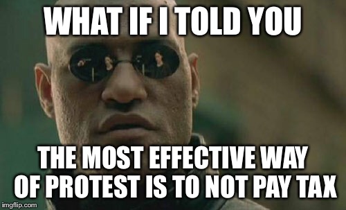 Matrix Morpheus |  WHAT IF I TOLD YOU; THE MOST EFFECTIVE WAY OF PROTEST IS TO NOT PAY TAX | image tagged in memes,matrix morpheus | made w/ Imgflip meme maker