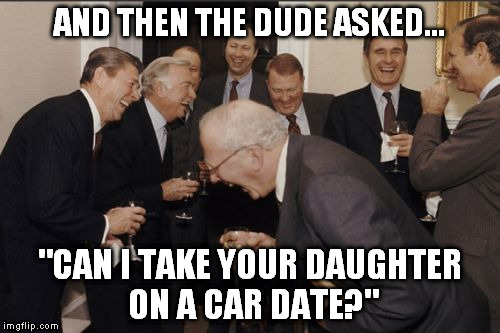 Laughing Men In Suits Meme | AND THEN THE DUDE ASKED... "CAN I TAKE YOUR DAUGHTER ON A CAR DATE?" | image tagged in memes,laughing men in suits | made w/ Imgflip meme maker