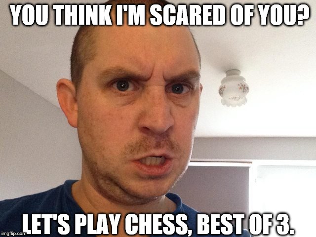YOU THINK I'M SCARED OF YOU? LET'S PLAY CHESS, BEST OF 3. | made w/ Imgflip meme maker