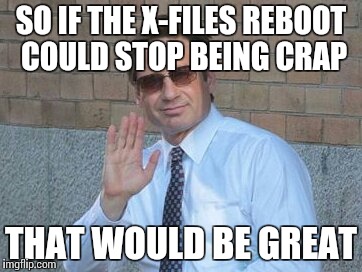 I want to believe that would be great | SO IF THE X-FILES REBOOT COULD STOP BEING CRAP; THAT WOULD BE GREAT | image tagged in x-files | made w/ Imgflip meme maker
