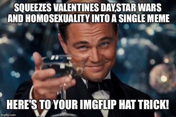Leonardo Dicaprio Cheers Meme | SQUEEZES VALENTINES DAY,STAR WARS AND HOMOSEXUALITY INTO A SINGLE MEME; HERE'S TO YOUR IMGFLIP HAT TRICK! | image tagged in memes,leonardo dicaprio cheers | made w/ Imgflip meme maker