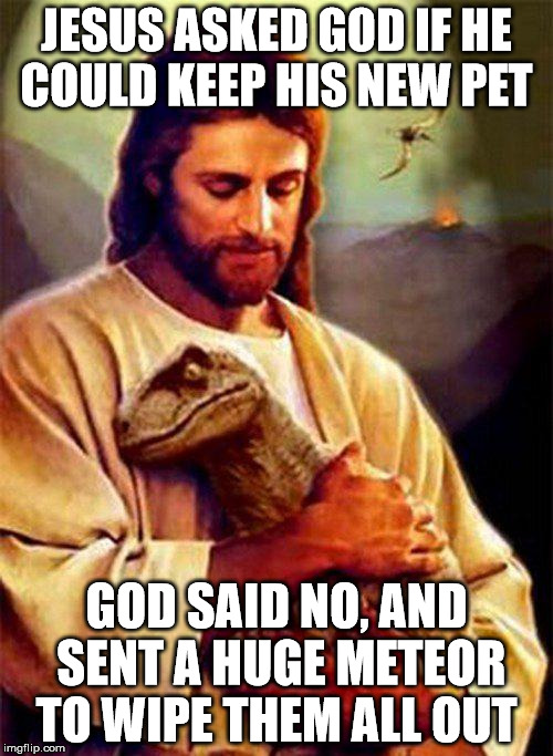 Jesus Dinosaur | JESUS ASKED GOD IF HE COULD KEEP HIS NEW PET; GOD SAID NO, AND SENT A HUGE METEOR TO WIPE THEM ALL OUT | image tagged in jesus dinosaur | made w/ Imgflip meme maker