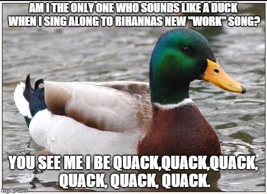 Actual Advice Mallard Meme | AM I THE ONLY ONE WHO SOUNDS LIKE A DUCK WHEN I SING ALONG TO RIHANNAS NEW "WORK" SONG? YOU SEE ME I BE QUACK,QUACK,QUACK, QUACK, QUACK, QUACK. | image tagged in memes,actual advice mallard | made w/ Imgflip meme maker