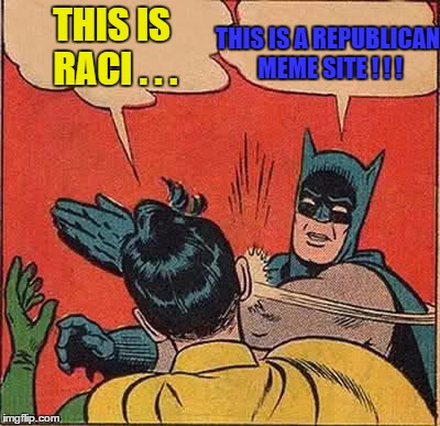 Batman Slapping Robin Meme | THIS IS RACI . . . THIS IS A REPUBLICAN MEME SITE ! ! ! | image tagged in memes,batman slapping robin | made w/ Imgflip meme maker