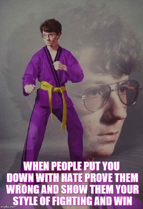 Karate Kyle alt. | WHEN PEOPLE PUT YOU DOWN WITH HATE PROVE THEM WRONG AND SHOW THEM YOUR STYLE OF FIGHTING AND WIN | image tagged in karate kyle alt | made w/ Imgflip meme maker