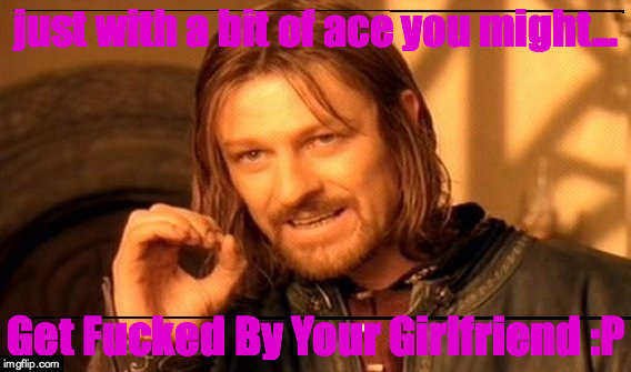 One Does Not Simply Meme | just with a bit of ace you might... Get Fucked By Your Girlfriend :P | image tagged in memes,one does not simply | made w/ Imgflip meme maker