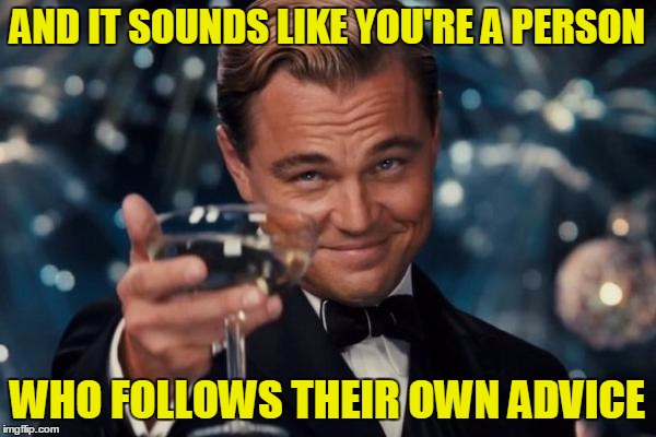 Leonardo Dicaprio Cheers Meme | AND IT SOUNDS LIKE YOU'RE A PERSON WHO FOLLOWS THEIR OWN ADVICE | image tagged in memes,leonardo dicaprio cheers | made w/ Imgflip meme maker