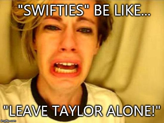 Leave Britney Alone | "SWIFTIES" BE LIKE... "LEAVE TAYLOR ALONE!" | image tagged in leave britney alone | made w/ Imgflip meme maker