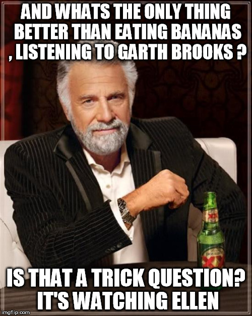 The Most Interesting Man In The World | AND WHATS THE ONLY THING BETTER THAN EATING BANANAS , LISTENING TO GARTH BROOKS ? IS THAT A TRICK QUESTION?  IT'S WATCHING ELLEN | image tagged in memes,the most interesting man in the world | made w/ Imgflip meme maker