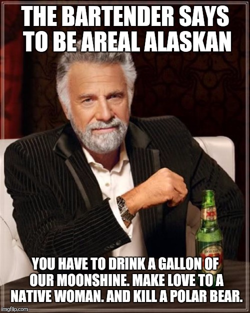The Most Interesting Man In The World Meme | THE BARTENDER SAYS TO BE AREAL ALASKAN YOU HAVE TO DRINK A GALLON OF OUR MOONSHINE. MAKE LOVE TO A NATIVE WOMAN. AND KILL A POLAR BEAR. | image tagged in memes,the most interesting man in the world | made w/ Imgflip meme maker