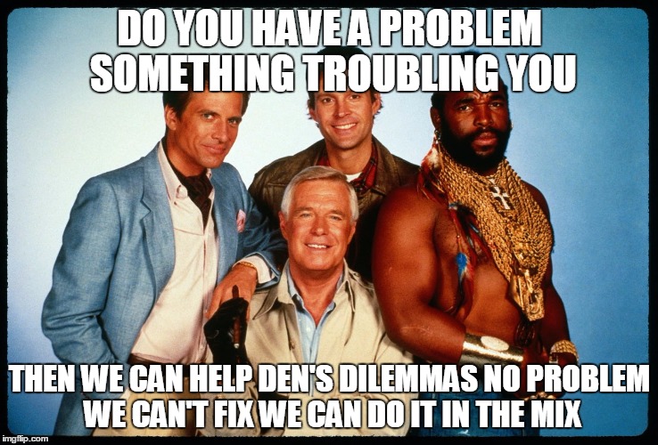 The A Team  |  DO YOU HAVE A PROBLEM SOMETHING TROUBLING YOU; THEN WE CAN HELP
DEN'S DILEMMAS
NO PROBLEM WE CAN'T FIX WE CAN DO IT IN THE MIX | image tagged in the a team | made w/ Imgflip meme maker