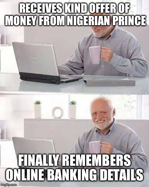 Hide the Pain Harold Meme | RECEIVES KIND OFFER OF MONEY FROM NIGERIAN PRINCE; FINALLY REMEMBERS ONLINE BANKING DETAILS | image tagged in memes,hide the pain harold | made w/ Imgflip meme maker
