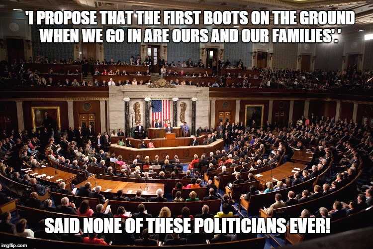 Political War-iness | 'I PROPOSE THAT THE FIRST BOOTS ON THE GROUND WHEN WE GO IN ARE OURS AND OUR FAMILIES'.'; SAID NONE OF THESE POLITICIANS EVER! | image tagged in congress,war,war legislation,boots on the ground | made w/ Imgflip meme maker
