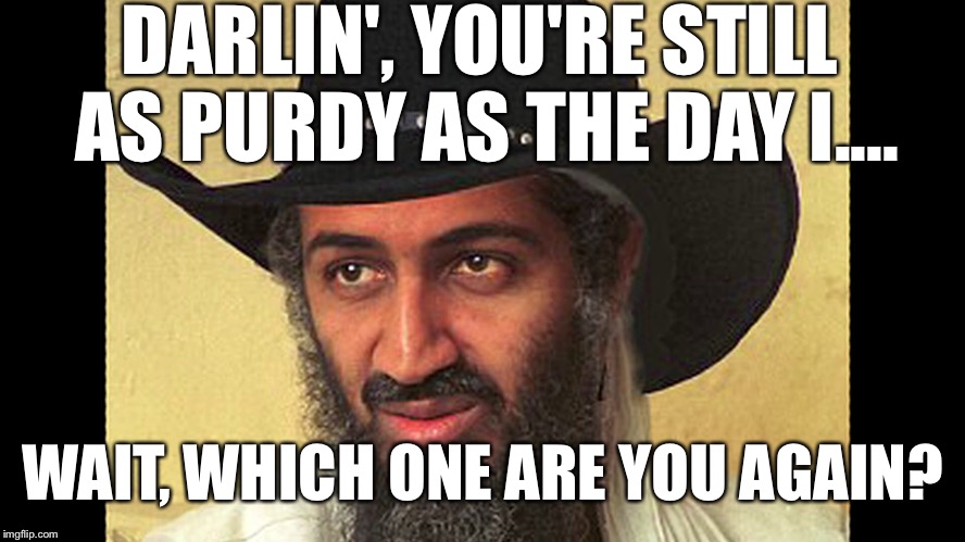 Osama | DARLIN', YOU'RE STILL AS PURDY AS THE DAY I.... WAIT, WHICH ONE ARE YOU AGAIN? | image tagged in osama | made w/ Imgflip meme maker