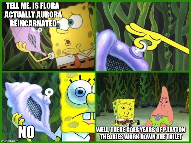 Spongebob Conch Shell | TELL ME, IS FLORA ACTUALLY AURORA REINCARNATED; NO; WELL, THERE GOES YEARS OF P.LAYTON THEORIES WORK DOWN THE TOILET | image tagged in spongebob conch shell | made w/ Imgflip meme maker