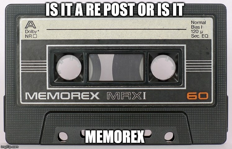 is it a re post  | IS IT A RE POST OR IS IT; MEMOREX | image tagged in tape | made w/ Imgflip meme maker