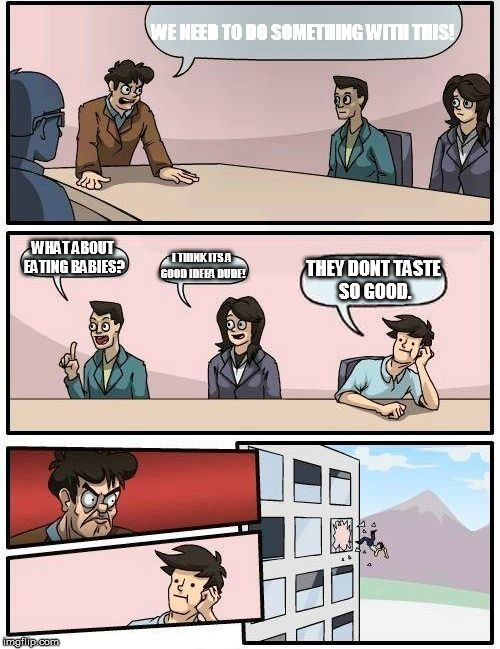 Boardroom Meeting Suggestion | WE NEED TO DO SOMETHING WITH THIS! WHAT ABOUT EATING BABIES? I THINK ITS A GOOD IDEEA DUDE! THEY DONT TASTE SO GOOD. | image tagged in memes,boardroom meeting suggestion | made w/ Imgflip meme maker