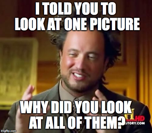 Ancient Aliens | I TOLD YOU TO LOOK AT ONE PICTURE; WHY DID YOU LOOK AT ALL OF THEM? | image tagged in memes,ancient aliens | made w/ Imgflip meme maker