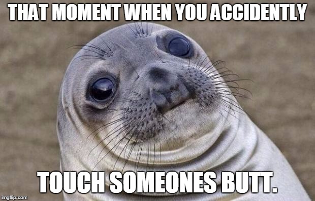 It's been happening to me all week. Either my body's got game, or Brian's bad luck has rubbed off on me. | THAT MOMENT WHEN YOU ACCIDENTLY; TOUCH SOMEONES BUTT. | image tagged in memes,awkward moment sealion | made w/ Imgflip meme maker