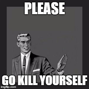 Kill Yourself Guy | PLEASE; GO KILL YOURSELF | image tagged in memes,kill yourself guy | made w/ Imgflip meme maker