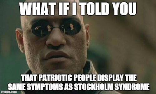 Matrix Morpheus Meme | WHAT IF I TOLD YOU; THAT PATRIOTIC PEOPLE DISPLAY THE SAME SYMPTOMS AS STOCKHOLM SYNDROME | image tagged in memes,matrix morpheus | made w/ Imgflip meme maker