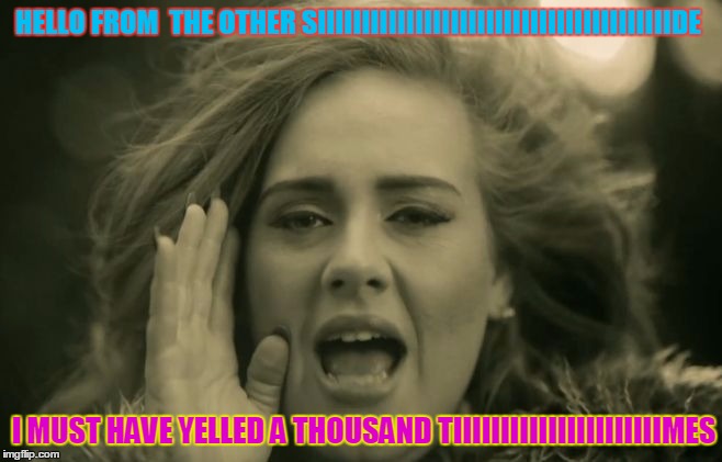 Adele Hello | HELLO FROM  THE OTHER SIIIIIIIIIIIIIIIIIIIIIIIIIIIIIIIIIIIIIIIIDE; I MUST HAVE YELLED A THOUSAND TIIIIIIIIIIIIIIIIIIIIIIMES | image tagged in adele hello | made w/ Imgflip meme maker