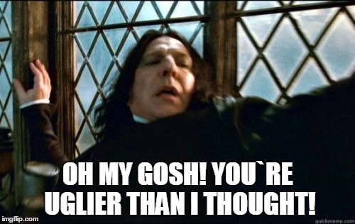 Snape | OH MY GOSH! YOU`RE UGLIER THAN I THOUGHT! | image tagged in memes,snape | made w/ Imgflip meme maker