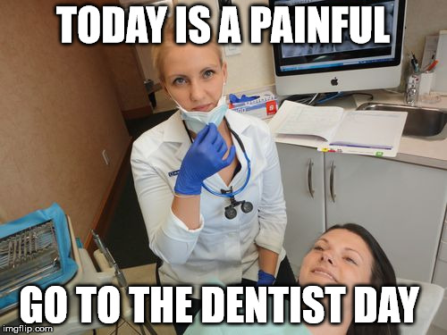 female dentist  | TODAY IS A PAINFUL GO TO THE DENTIST DAY | image tagged in female dentist | made w/ Imgflip meme maker