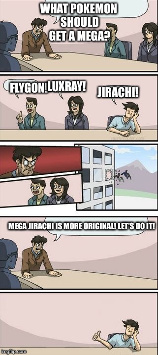 Boardroom Meeting Sugg 2 | WHAT POKEMON SHOULD GET A MEGA? LUXRAY! JIRACHI! FLYGON! MEGA JIRACHI IS MORE ORIGINAL! LET'S DO IT! | image tagged in boardroom meeting sugg 2 | made w/ Imgflip meme maker