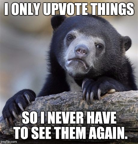 Confession Bear Meme | I ONLY UPVOTE THINGS; SO I NEVER HAVE TO SEE THEM AGAIN. | image tagged in memes,confession bear | made w/ Imgflip meme maker