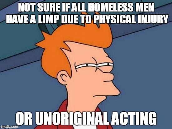 Literally every one in my city | NOT SURE IF ALL HOMELESS MEN HAVE A LIMP DUE TO PHYSICAL INJURY; OR UNORIGINAL ACTING | image tagged in memes,futurama fry,homeless | made w/ Imgflip meme maker