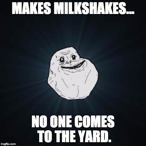 Forever Alone | MAKES MILKSHAKES... NO ONE COMES TO THE YARD. | image tagged in memes,forever alone | made w/ Imgflip meme maker