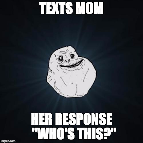 Forever Alone Meme | TEXTS MOM; HER RESPONSE 
"WHO'S THIS?" | image tagged in memes,forever alone | made w/ Imgflip meme maker