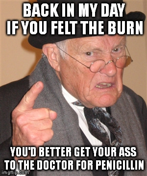 Angry old man | BACK IN MY DAY IF YOU FELT THE BURN; YOU'D BETTER GET YOUR ASS TO THE DOCTOR FOR PENICILLIN | image tagged in angry old man | made w/ Imgflip meme maker