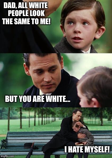 Finding Neverland Meme | DAD, ALL WHITE PEOPLE LOOK THE SAME TO ME! BUT YOU ARE WHITE... I HATE MYSELF! | image tagged in memes,finding neverland | made w/ Imgflip meme maker