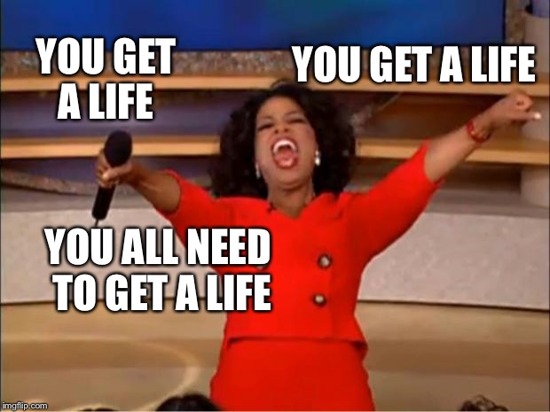 Oprah You Get A Meme | YOU GET A LIFE; YOU GET A LIFE; YOU ALL NEED TO GET A LIFE | image tagged in memes,oprah you get a | made w/ Imgflip meme maker