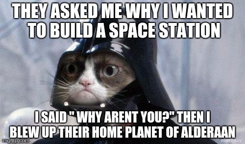 Grumpy Cat Star Wars | THEY ASKED ME WHY I WANTED TO BUILD A SPACE STATION; I SAID " WHY ARENT YOU?" THEN I BLEW UP THEIR HOME PLANET OF ALDERAAN | image tagged in memes,grumpy cat star wars,grumpy cat | made w/ Imgflip meme maker