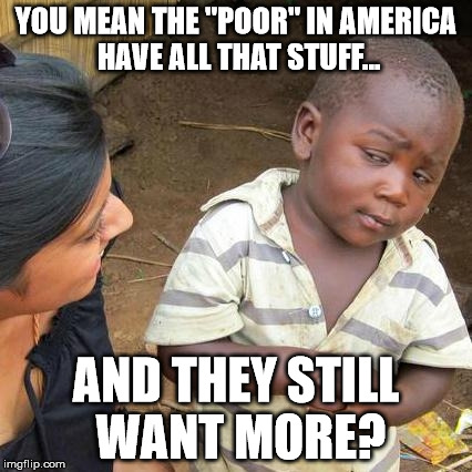 Voting for someone who promises to give you something is voting for bribes. | YOU MEAN THE "POOR" IN AMERICA HAVE ALL THAT STUFF... AND THEY STILL WANT MORE? | image tagged in memes,third world skeptical kid,shawnljohnson,bernie sanders,politics | made w/ Imgflip meme maker