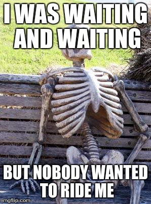 Waiting Skeleton | I WAS WAITING AND WAITING; BUT NOBODY WANTED TO RIDE ME | image tagged in memes,waiting skeleton | made w/ Imgflip meme maker