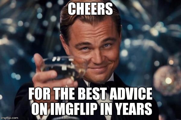 Leonardo Dicaprio Cheers Meme | CHEERS FOR THE BEST ADVICE ON IMGFLIP IN YEARS | image tagged in memes,leonardo dicaprio cheers | made w/ Imgflip meme maker