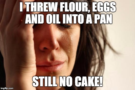 First World Problems Meme | I THREW FLOUR, EGGS AND OIL INTO A PAN STILL NO CAKE! | image tagged in memes,first world problems | made w/ Imgflip meme maker